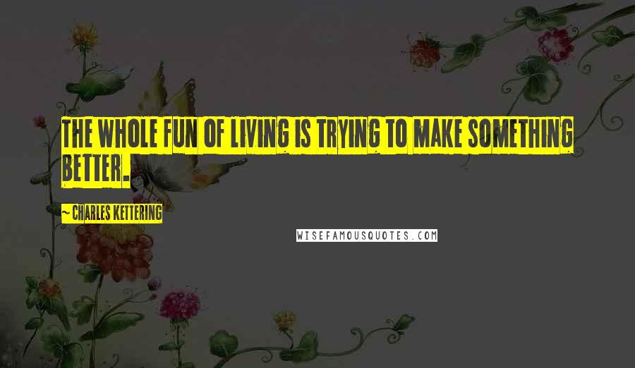 Charles Kettering Quotes: The whole fun of living is trying to make something better.