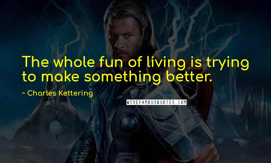 Charles Kettering Quotes: The whole fun of living is trying to make something better.