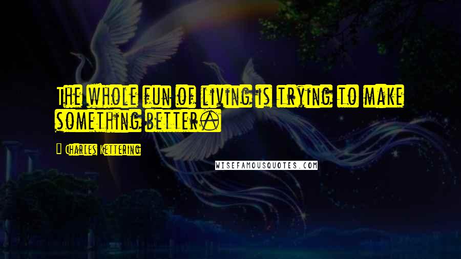 Charles Kettering Quotes: The whole fun of living is trying to make something better.