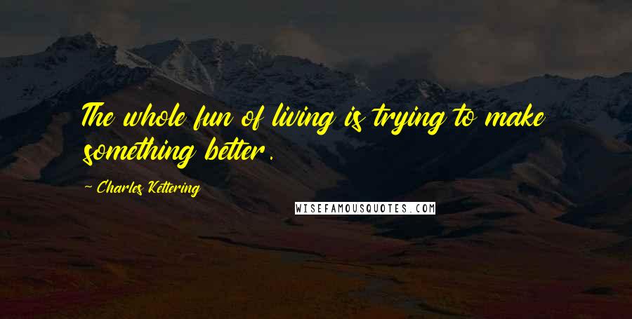 Charles Kettering Quotes: The whole fun of living is trying to make something better.