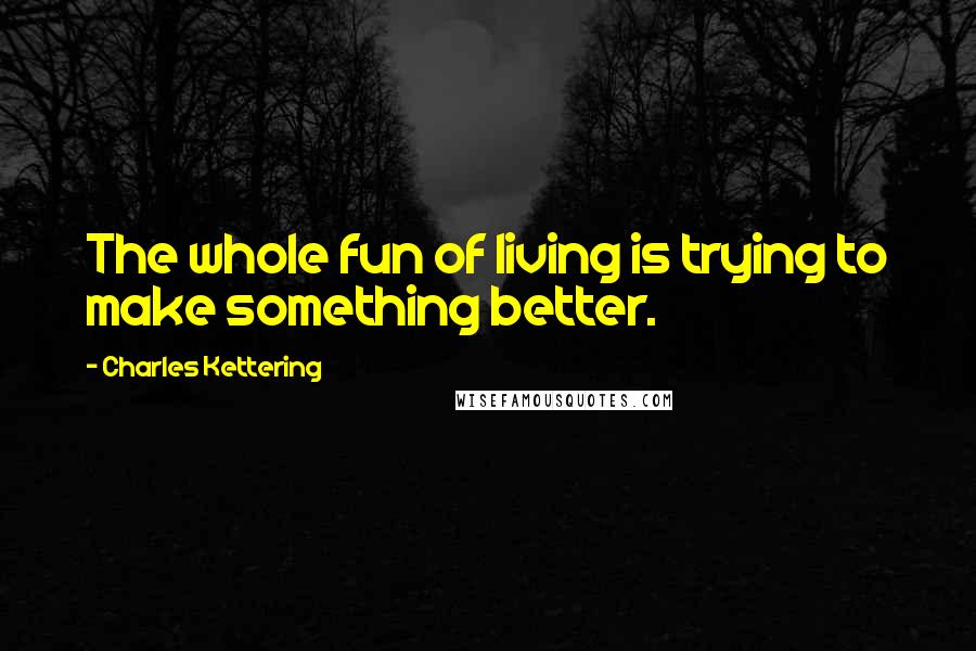 Charles Kettering Quotes: The whole fun of living is trying to make something better.