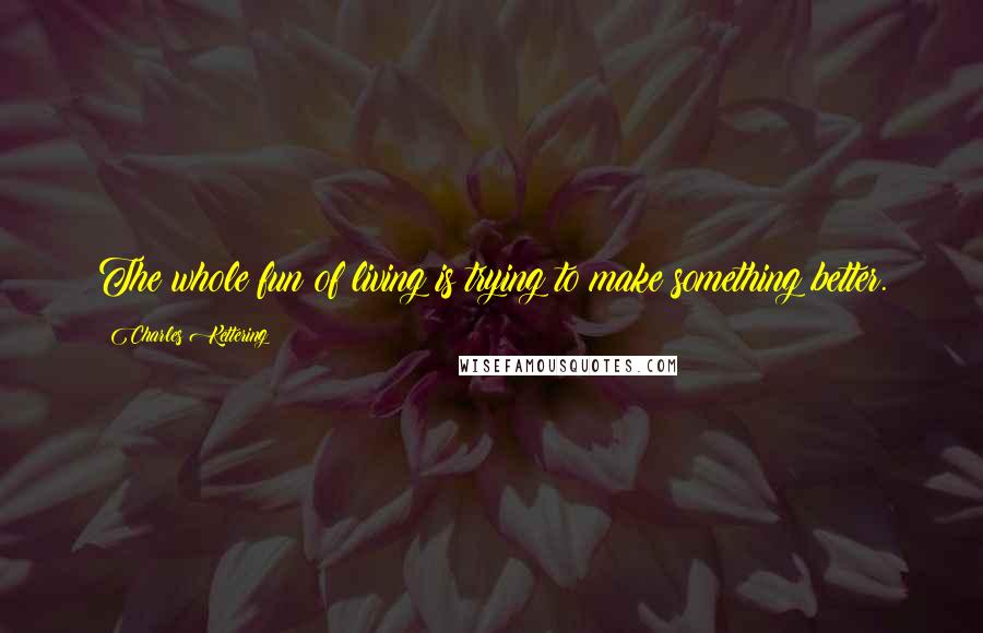 Charles Kettering Quotes: The whole fun of living is trying to make something better.