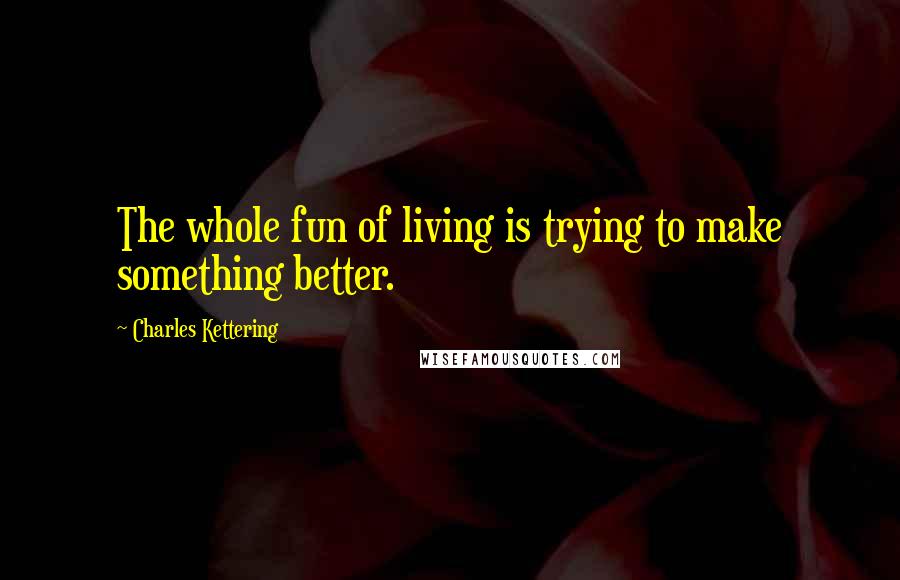 Charles Kettering Quotes: The whole fun of living is trying to make something better.