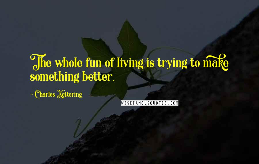 Charles Kettering Quotes: The whole fun of living is trying to make something better.