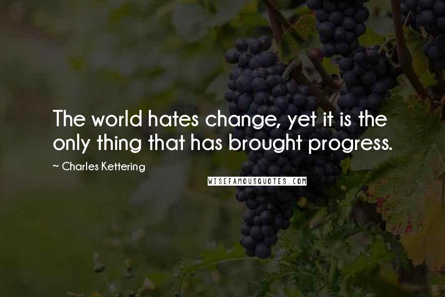 Charles Kettering Quotes: The world hates change, yet it is the only thing that has brought progress.
