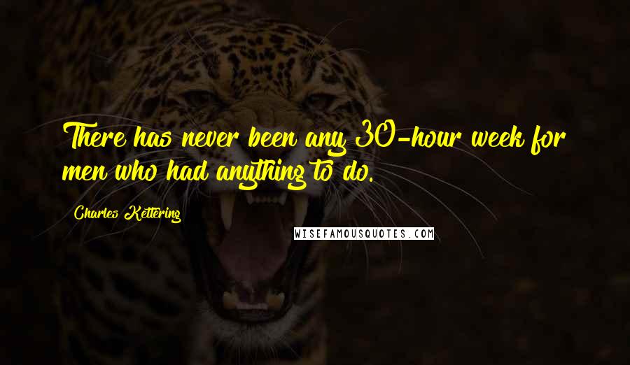Charles Kettering Quotes: There has never been any 30-hour week for men who had anything to do.