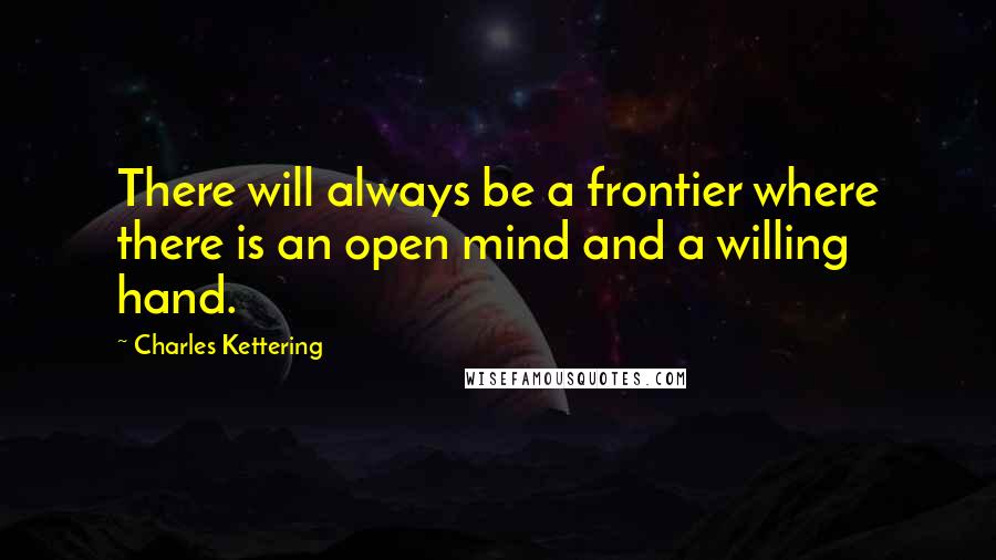 Charles Kettering Quotes: There will always be a frontier where there is an open mind and a willing hand.