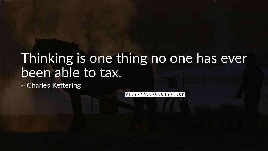 Charles Kettering Quotes: Thinking is one thing no one has ever been able to tax.