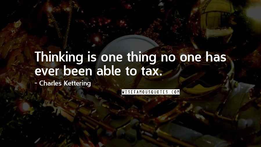 Charles Kettering Quotes: Thinking is one thing no one has ever been able to tax.