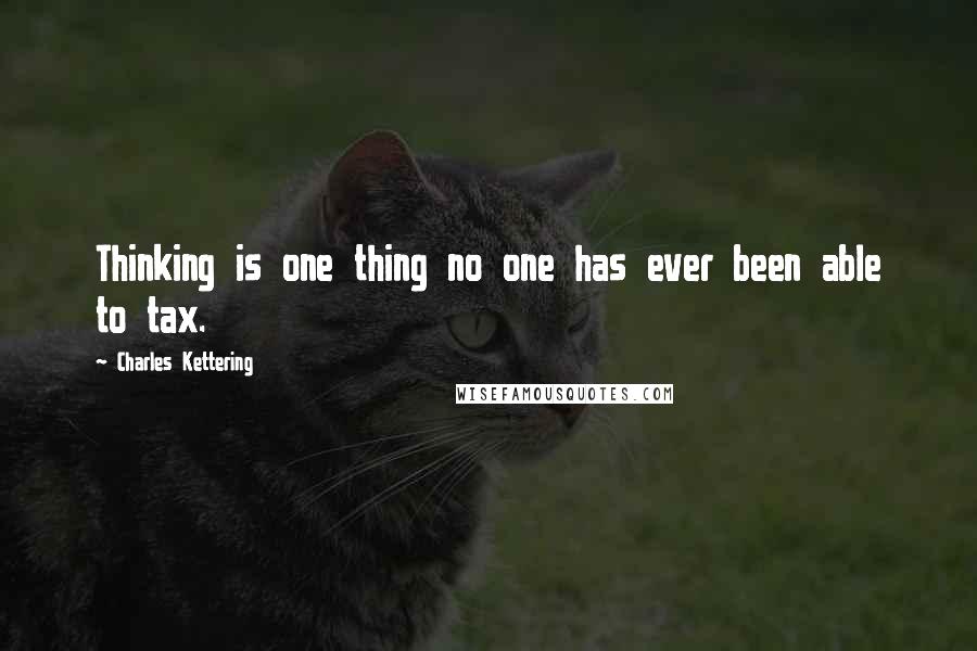 Charles Kettering Quotes: Thinking is one thing no one has ever been able to tax.