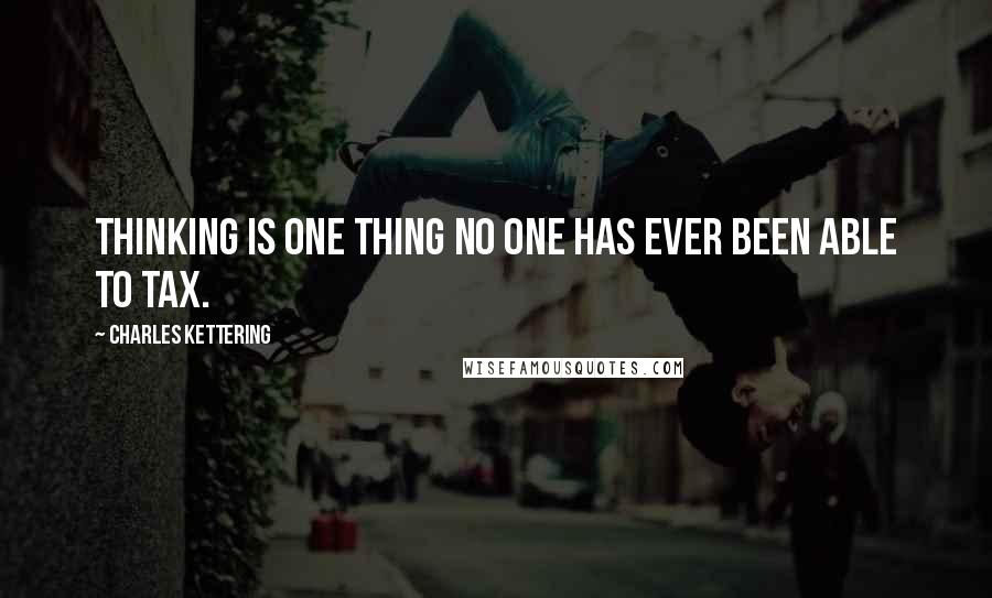 Charles Kettering Quotes: Thinking is one thing no one has ever been able to tax.