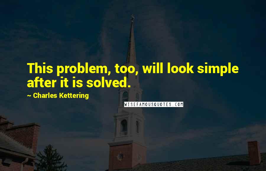 Charles Kettering Quotes: This problem, too, will look simple after it is solved.