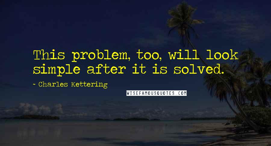 Charles Kettering Quotes: This problem, too, will look simple after it is solved.