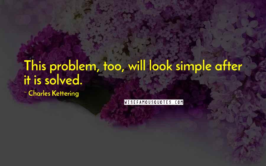 Charles Kettering Quotes: This problem, too, will look simple after it is solved.
