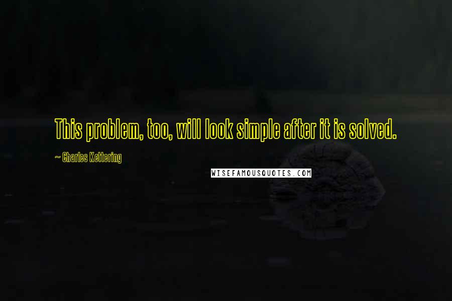 Charles Kettering Quotes: This problem, too, will look simple after it is solved.