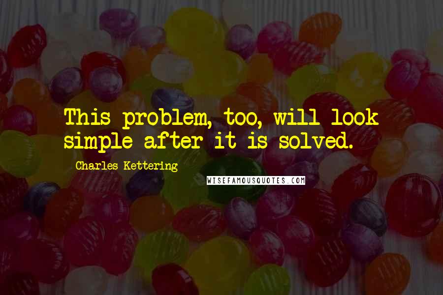 Charles Kettering Quotes: This problem, too, will look simple after it is solved.