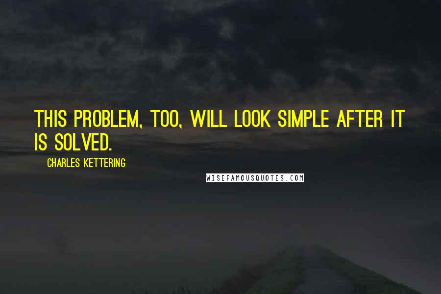 Charles Kettering Quotes: This problem, too, will look simple after it is solved.