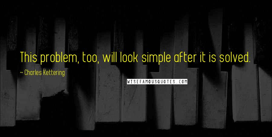 Charles Kettering Quotes: This problem, too, will look simple after it is solved.