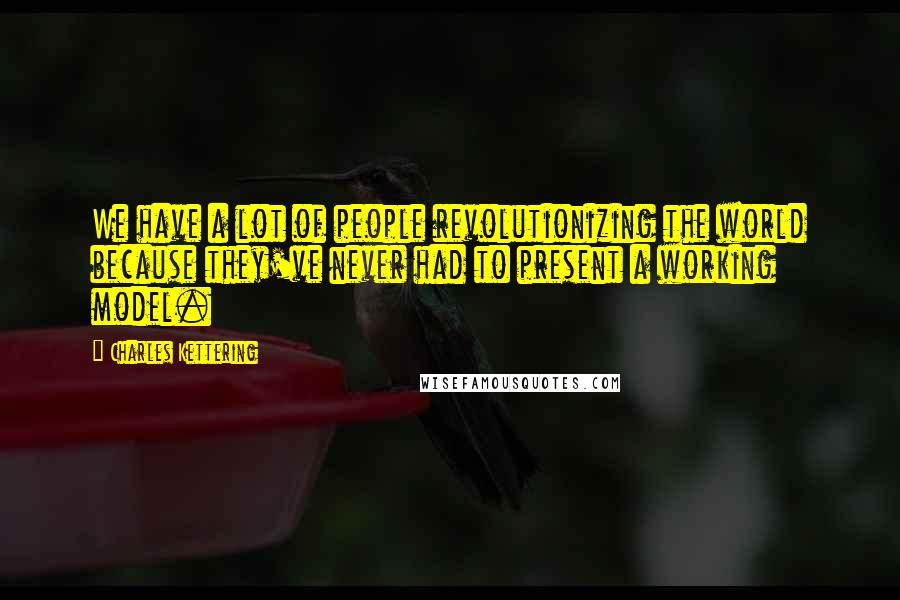 Charles Kettering Quotes: We have a lot of people revolutionizing the world because they've never had to present a working model.