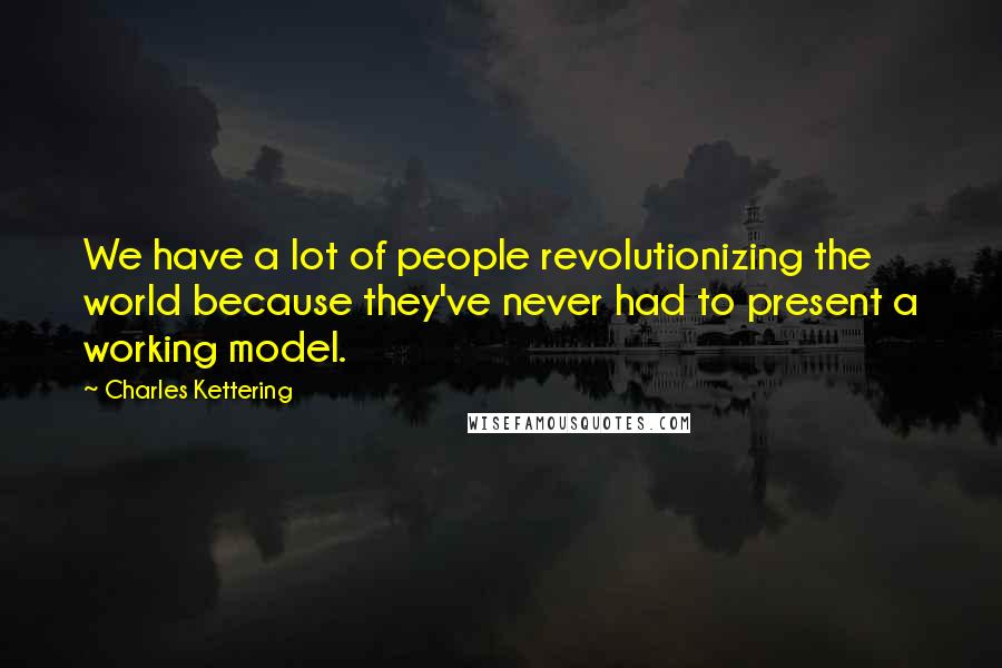 Charles Kettering Quotes: We have a lot of people revolutionizing the world because they've never had to present a working model.