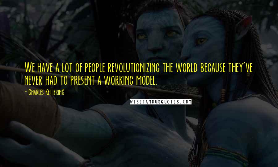 Charles Kettering Quotes: We have a lot of people revolutionizing the world because they've never had to present a working model.