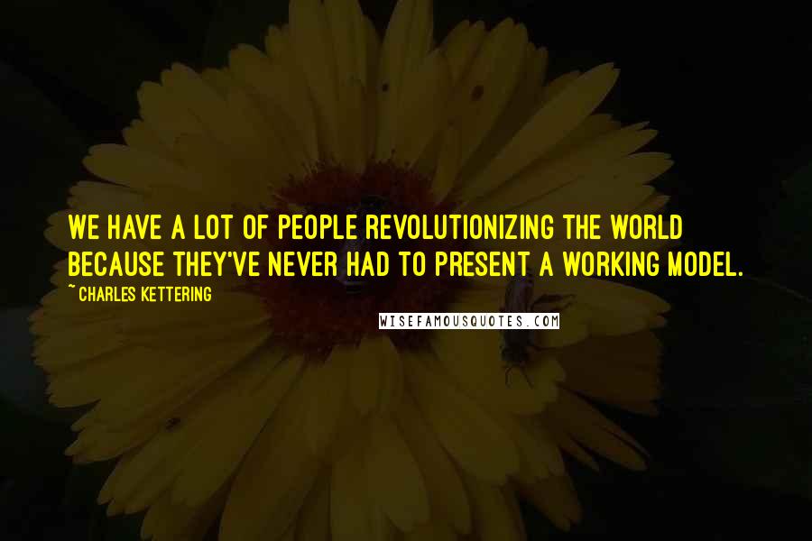 Charles Kettering Quotes: We have a lot of people revolutionizing the world because they've never had to present a working model.