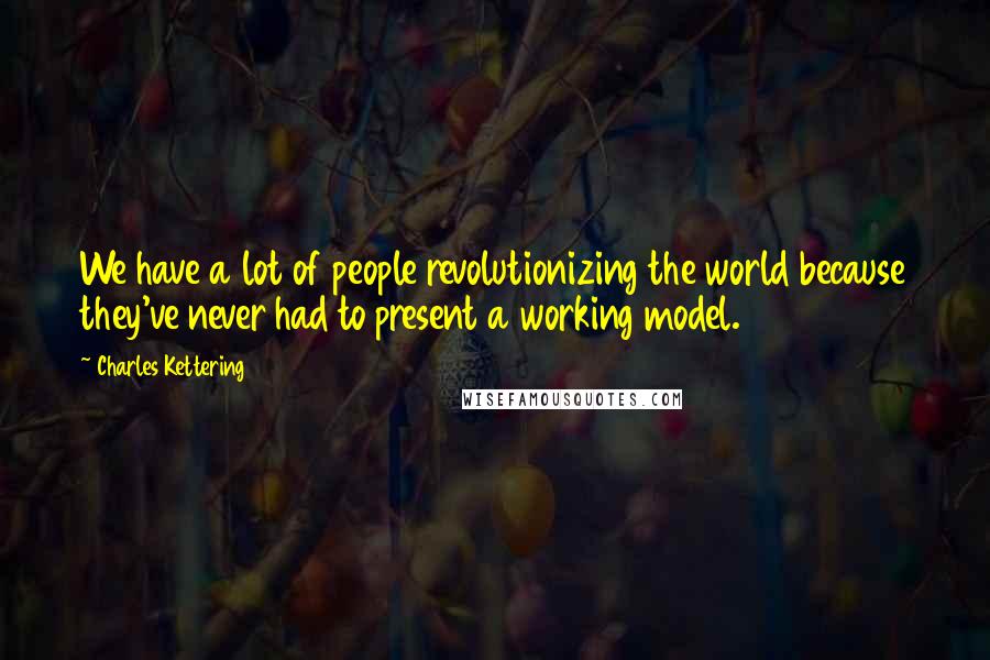 Charles Kettering Quotes: We have a lot of people revolutionizing the world because they've never had to present a working model.