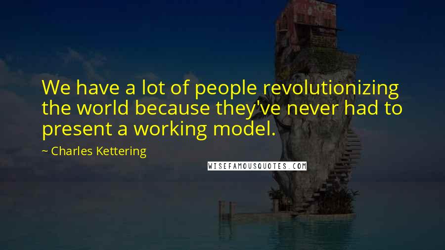 Charles Kettering Quotes: We have a lot of people revolutionizing the world because they've never had to present a working model.