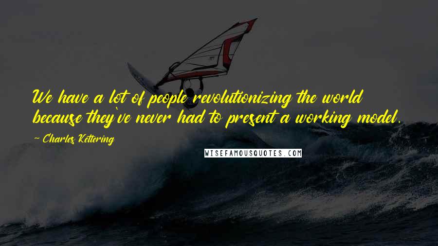 Charles Kettering Quotes: We have a lot of people revolutionizing the world because they've never had to present a working model.
