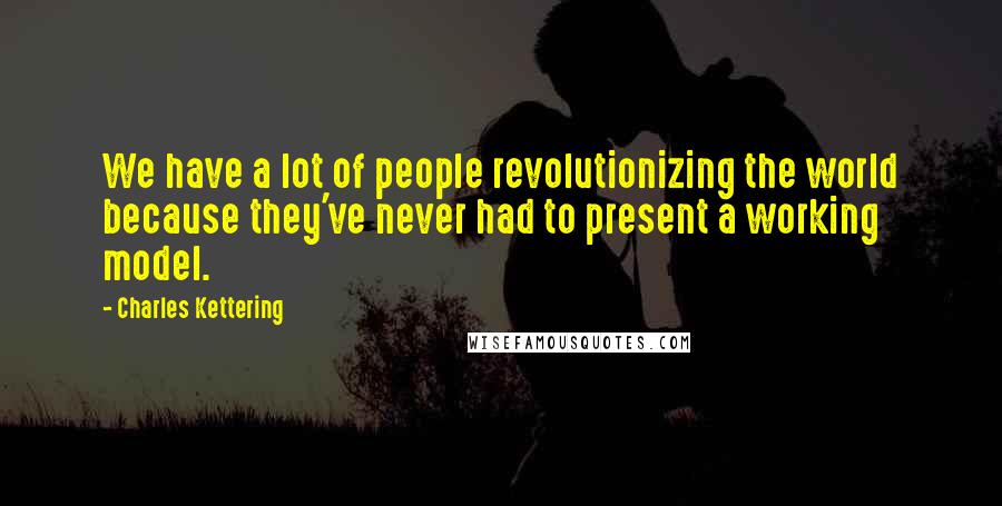 Charles Kettering Quotes: We have a lot of people revolutionizing the world because they've never had to present a working model.