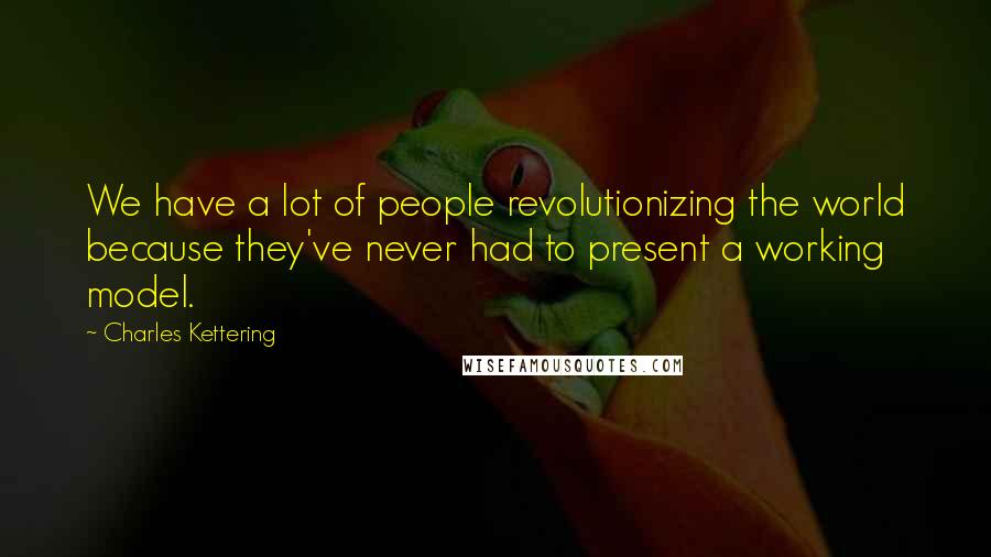 Charles Kettering Quotes: We have a lot of people revolutionizing the world because they've never had to present a working model.