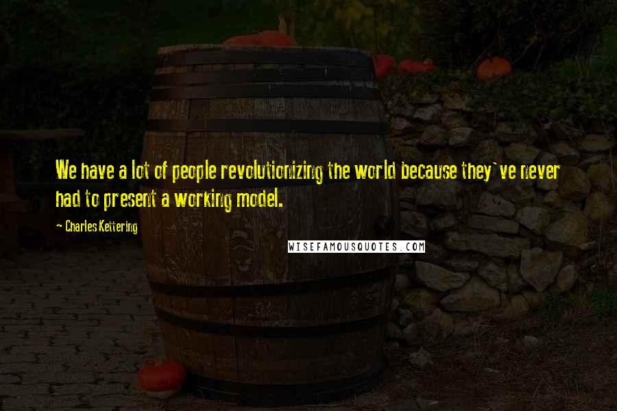Charles Kettering Quotes: We have a lot of people revolutionizing the world because they've never had to present a working model.
