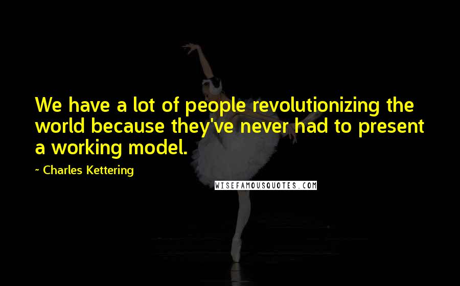 Charles Kettering Quotes: We have a lot of people revolutionizing the world because they've never had to present a working model.