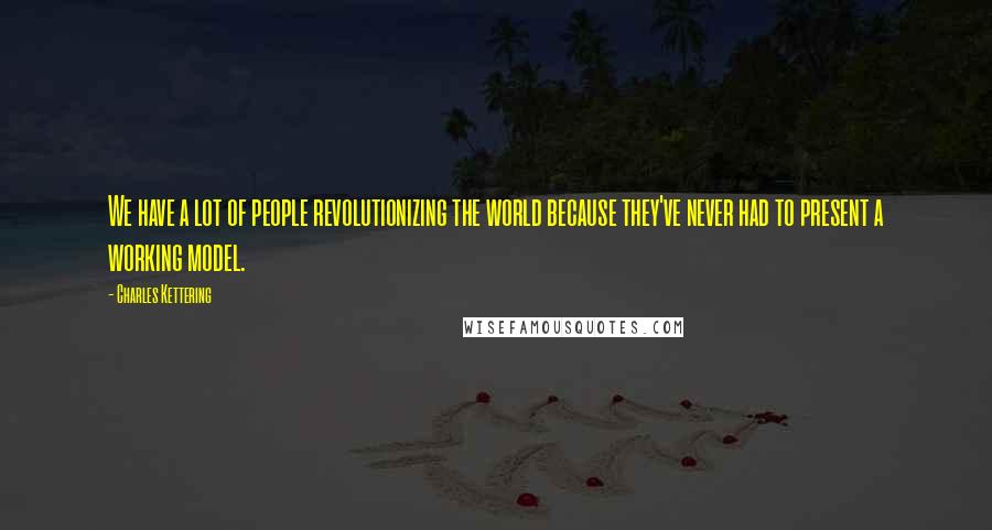Charles Kettering Quotes: We have a lot of people revolutionizing the world because they've never had to present a working model.