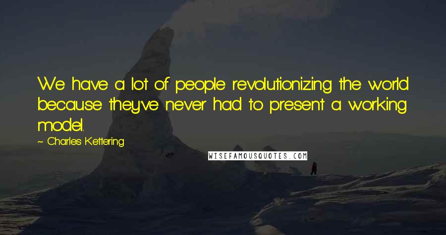Charles Kettering Quotes: We have a lot of people revolutionizing the world because they've never had to present a working model.