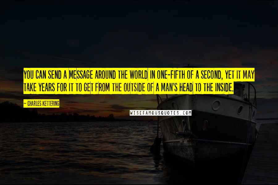 Charles Kettering Quotes: You can send a message around the world in one-fifth of a second, yet it may take years for it to get from the outside of a man's head to the inside.