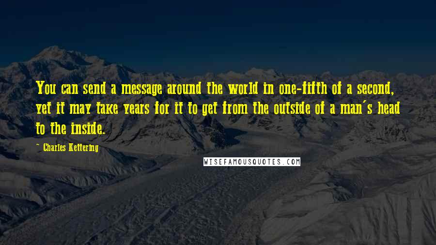 Charles Kettering Quotes: You can send a message around the world in one-fifth of a second, yet it may take years for it to get from the outside of a man's head to the inside.