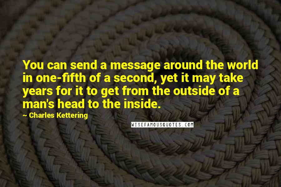 Charles Kettering Quotes: You can send a message around the world in one-fifth of a second, yet it may take years for it to get from the outside of a man's head to the inside.