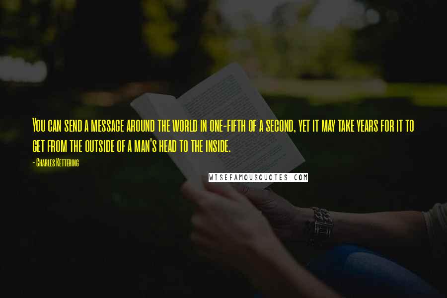 Charles Kettering Quotes: You can send a message around the world in one-fifth of a second, yet it may take years for it to get from the outside of a man's head to the inside.