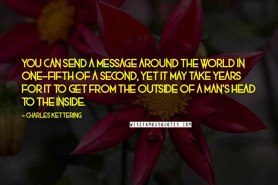 Charles Kettering Quotes: You can send a message around the world in one-fifth of a second, yet it may take years for it to get from the outside of a man's head to the inside.