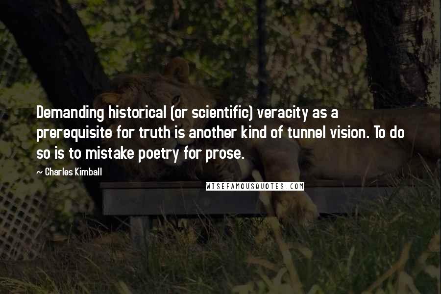 Charles Kimball Quotes: Demanding historical (or scientific) veracity as a prerequisite for truth is another kind of tunnel vision. To do so is to mistake poetry for prose.
