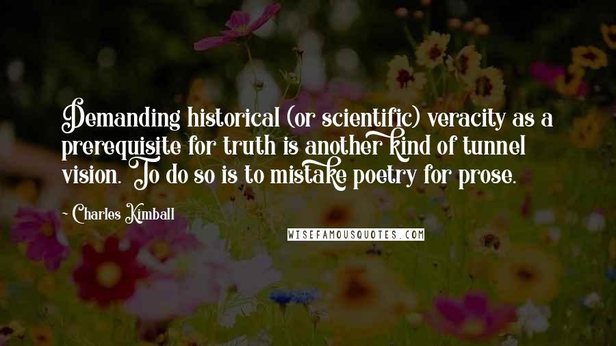 Charles Kimball Quotes: Demanding historical (or scientific) veracity as a prerequisite for truth is another kind of tunnel vision. To do so is to mistake poetry for prose.