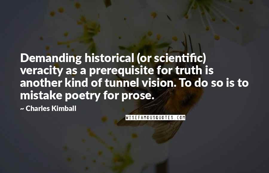 Charles Kimball Quotes: Demanding historical (or scientific) veracity as a prerequisite for truth is another kind of tunnel vision. To do so is to mistake poetry for prose.
