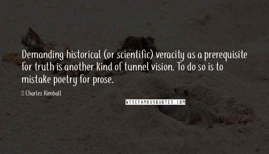 Charles Kimball Quotes: Demanding historical (or scientific) veracity as a prerequisite for truth is another kind of tunnel vision. To do so is to mistake poetry for prose.