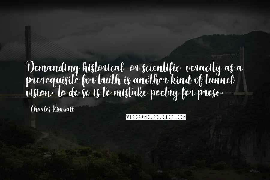 Charles Kimball Quotes: Demanding historical (or scientific) veracity as a prerequisite for truth is another kind of tunnel vision. To do so is to mistake poetry for prose.