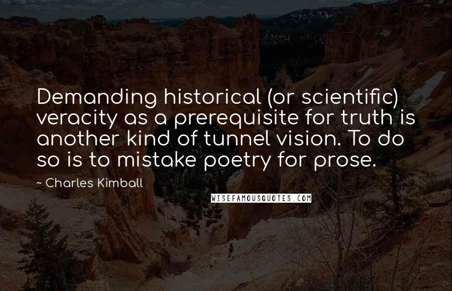 Charles Kimball Quotes: Demanding historical (or scientific) veracity as a prerequisite for truth is another kind of tunnel vision. To do so is to mistake poetry for prose.