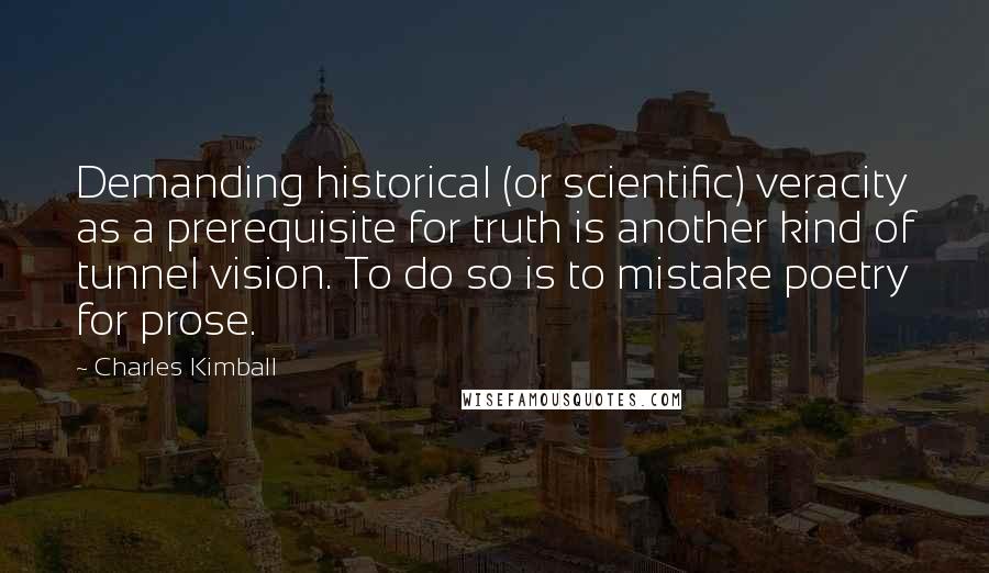 Charles Kimball Quotes: Demanding historical (or scientific) veracity as a prerequisite for truth is another kind of tunnel vision. To do so is to mistake poetry for prose.