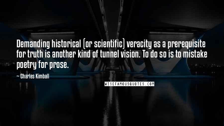Charles Kimball Quotes: Demanding historical (or scientific) veracity as a prerequisite for truth is another kind of tunnel vision. To do so is to mistake poetry for prose.