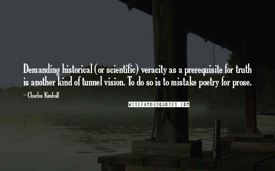 Charles Kimball Quotes: Demanding historical (or scientific) veracity as a prerequisite for truth is another kind of tunnel vision. To do so is to mistake poetry for prose.