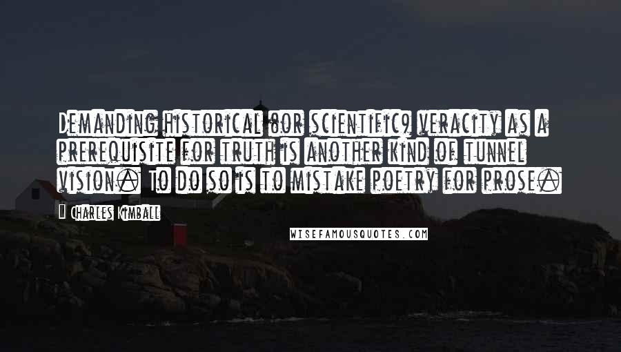 Charles Kimball Quotes: Demanding historical (or scientific) veracity as a prerequisite for truth is another kind of tunnel vision. To do so is to mistake poetry for prose.